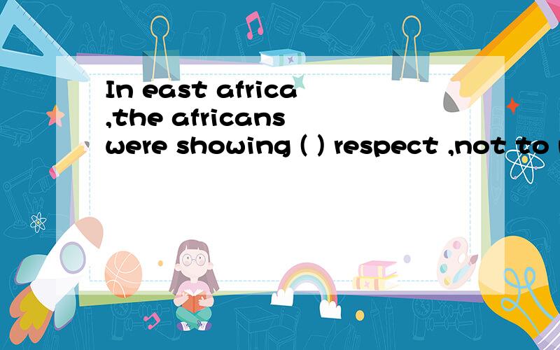In east africa,the africans were showing ( ) respect ,not to me of courseA Little B LESS C TOO MUCH D TOO LITTLE