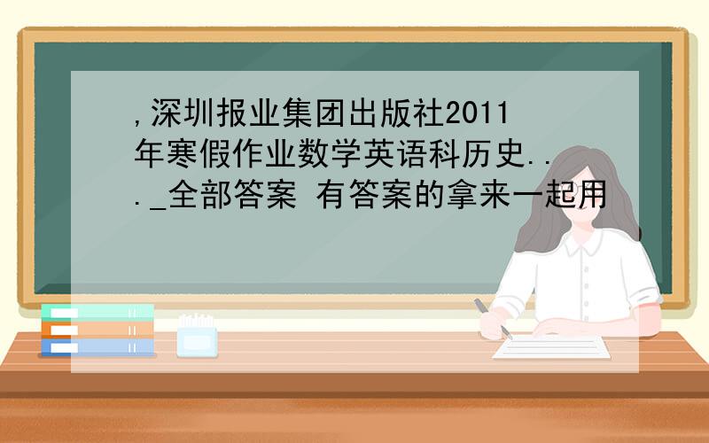 ,深圳报业集团出版社2011年寒假作业数学英语科历史..._全部答案 有答案的拿来一起用