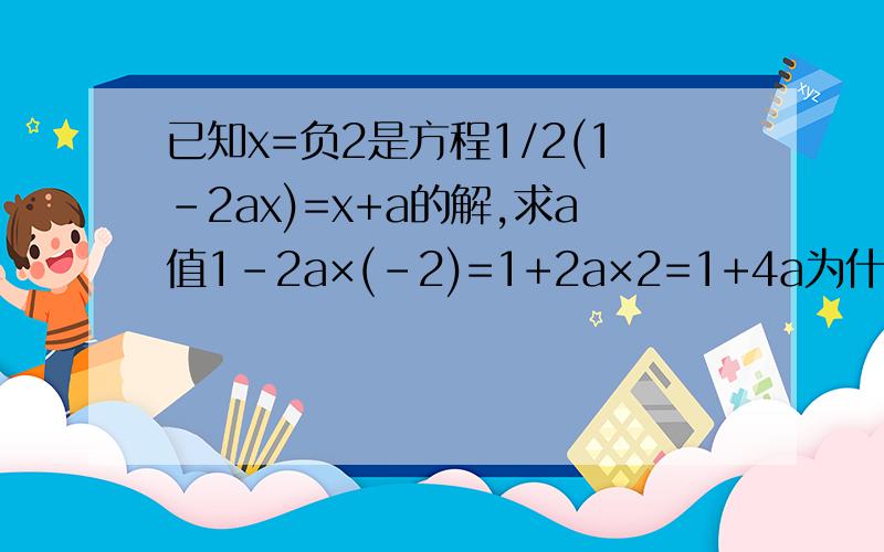 已知x=负2是方程1/2(1-2ax)=x+a的解,求a值1-2a×(-2)=1+2a×2=1+4a为什么这里的（-2）变成了2呢?将x=-2代入1/2(1+2a×2)=-2+a两边乘以2(1+4a)=-4+2a移项4a-2a=-4-12a=-5a=-5/2
