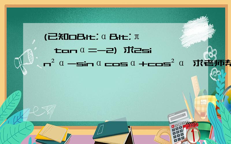 (已知0<α<π,tanα=-2) 求2sin²α-sinαcosα+cos²α 求老师帮忙.