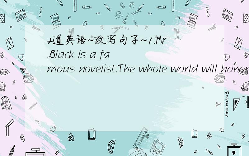 2道英语~改写句子~1.Mr.Black is a famous novelist.The whole world will honor his contribution.（保持原意）Mr.Black is_______a famous novelist ________the whole world will honor his contribution.2.I began to study Frence at the age of four