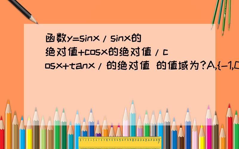 函数y=sinx/sinx的绝对值+cosx的绝对值/cosx+tanx/的绝对值 的值域为?A,{-1,0,1,3} B,{-1,0,3} C,{-1,3} D,{-1,1}