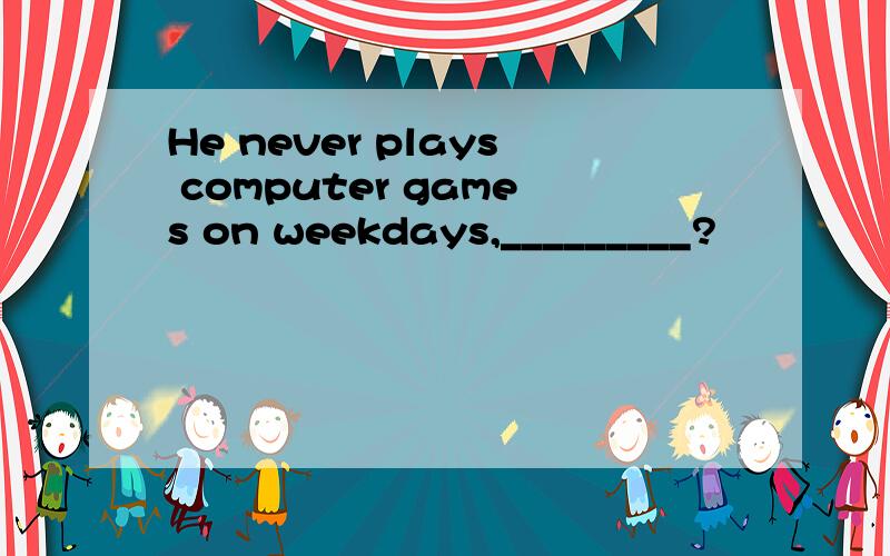 He never plays computer games on weekdays,_________?