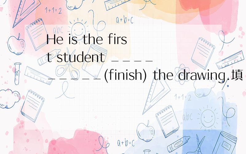 He is the first student _________(finish) the drawing.填 finish 还是 to finish 为什么?He is the first student _________(finish) the drawing.填 finish 还是 to finish 为什么?