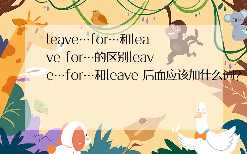 leave…for…和leave for…的区别leave…for…和leave 后面应该加什么词?