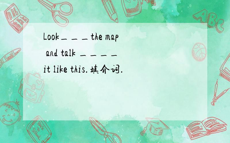 Look___the map and talk ____it like this.填介词．