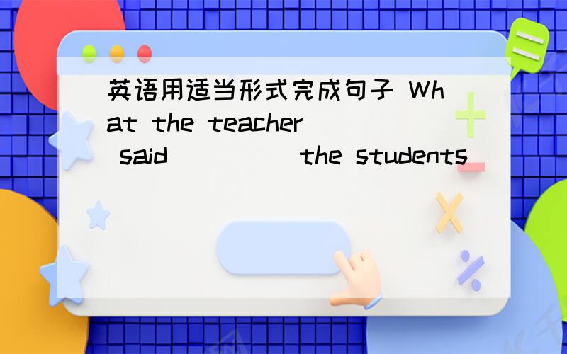 英语用适当形式完成句子 What the teacher said ____ the students _____能不能填 cheer up?