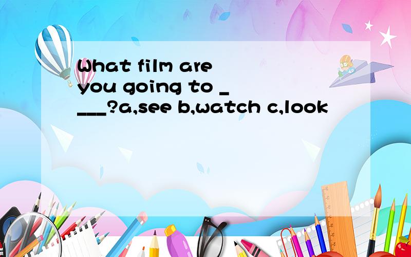 What film are you going to ____?a,see b,watch c,look