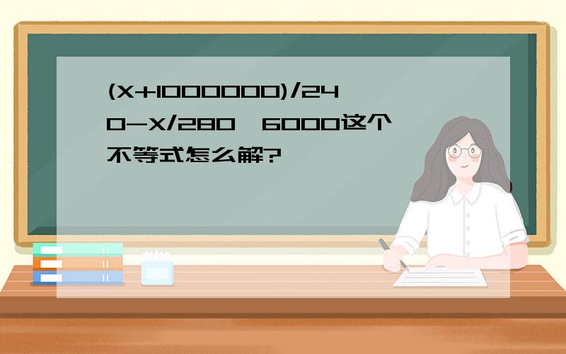 (X+1000000)/240-X/280≥6000这个不等式怎么解?