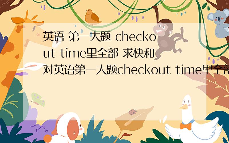 英语 第一大题 checkout time里全部 求快和对英语第一大题checkout time里全部求快和对