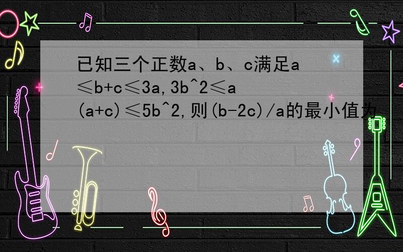 已知三个正数a、b、c满足a≤b+c≤3a,3b^2≤a(a+c)≤5b^2,则(b-2c)/a的最小值为