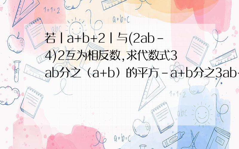 若|a+b+2|与(2ab-4)2互为相反数,求代数式3ab分之（a+b）的平方-a+b分之3ab+1的值急用!