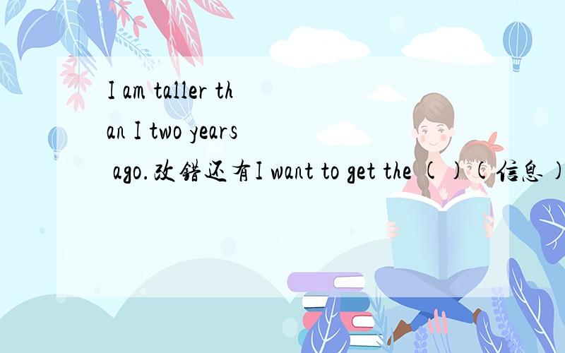 I am taller than I two years ago.改错还有I want to get the ()(信息) about the weather