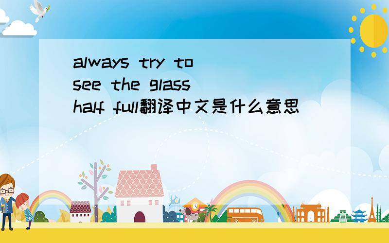 always try to see the glass half full翻译中文是什么意思