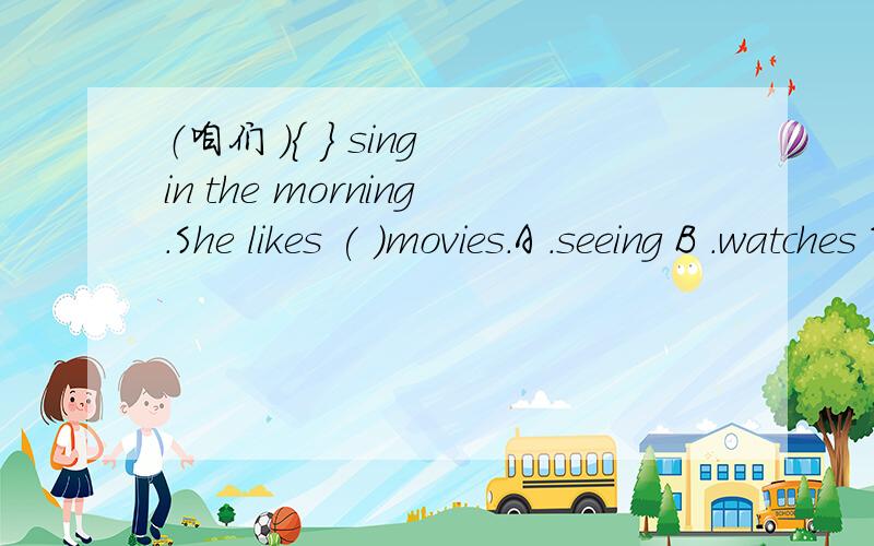 （咱们 ）{ } sing in the morning.She likes ( )movies.A .seeing B .watches The kid ( )playing in t（咱们 ）{ } sing in the morning.She likes ( )movies.A .seeing B .watchesThe kid ( )playing in the zooA .like B .likes to C .doesn't like D .don'