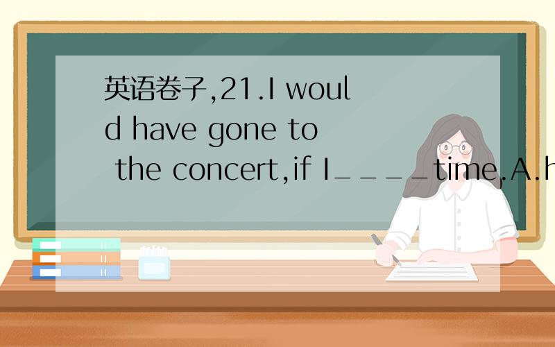 英语卷子,21.I would have gone to the concert,if I____time.A.had hadB.have hadC.hadD.would have had22.I can't speak Japanese,but I do wish I _______.A.canB.couldC.hadD.spoke23.Is _____ true that the scientist will give us a lecture next week?A.thi