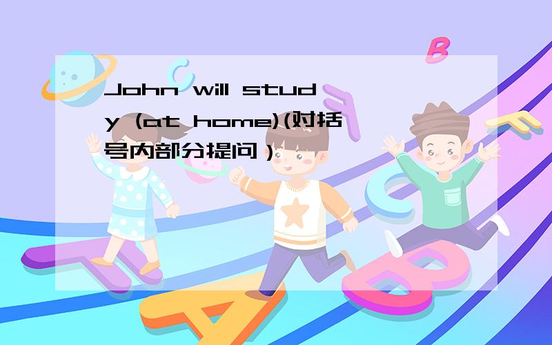 John will study (at home)(对括号内部分提问）
