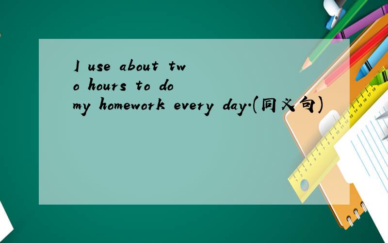 I use about two hours to do my homework every day.(同义句)