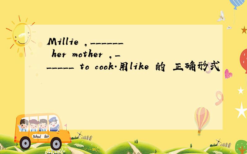 Millie ,______ her mother ,______ to cook.用like 的 正确形式