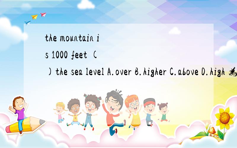 the mountain is 1000 feet ( )the sea level A.over B.higher C.above D.high 为什么