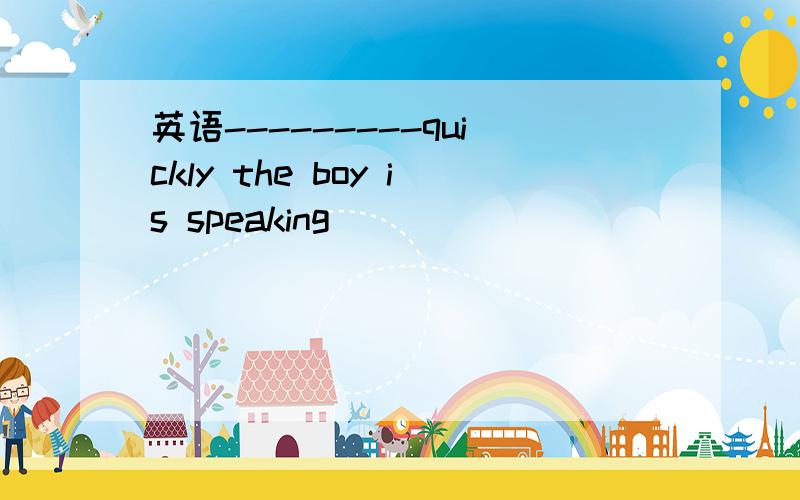 英语---------quickly the boy is speaking