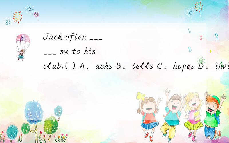 Jack often ______ me to his club.( ) A、asks B、tells C、hopes D、invites.