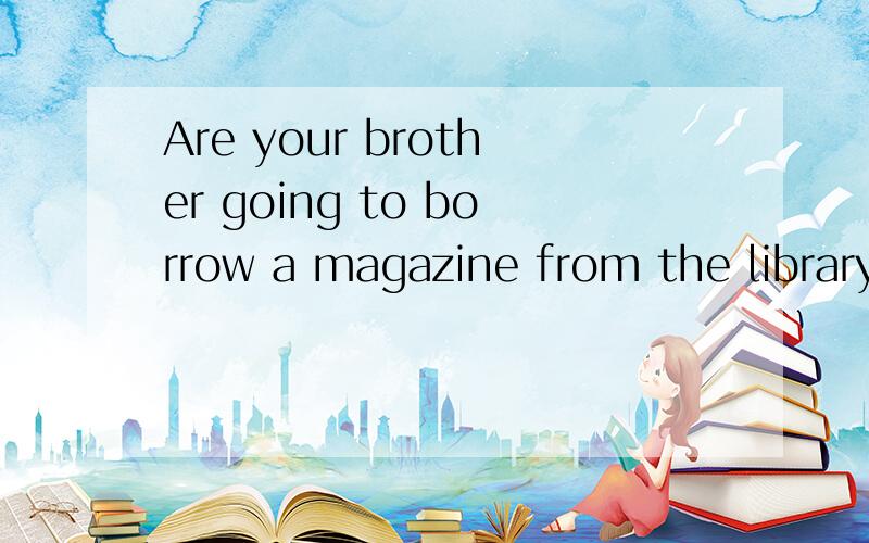 Are your brother going to borrow a magazine from the library.哪里错了?
