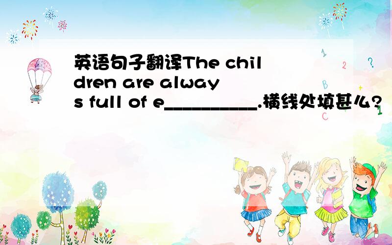 英语句子翻译The children are always full of e__________.横线处填甚么?