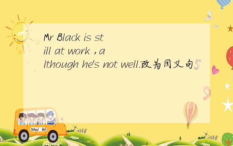 Mr Black is still at work ,although he's not well.改为同义句