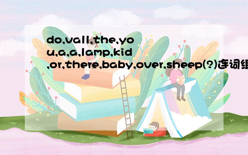 do,vall,the,you,a,a,lamp,kid,or,there,baby,over,sheep(?)连词组句