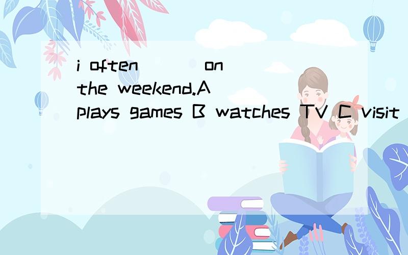 i often ___on the weekend.A plays games B watches TV C visit GrandmaYesterday i helped my mother ____the mealsA wash B cooked C cookwhat didi you do last week?A i read books B i go hiking C i was at home