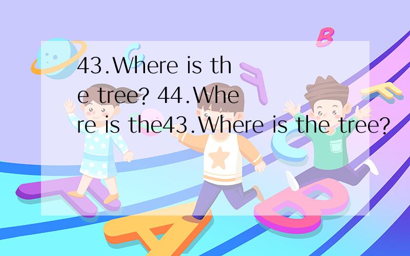 43.Where is the tree? 44.Where is the43.Where is the tree?             44.Where is the picture?