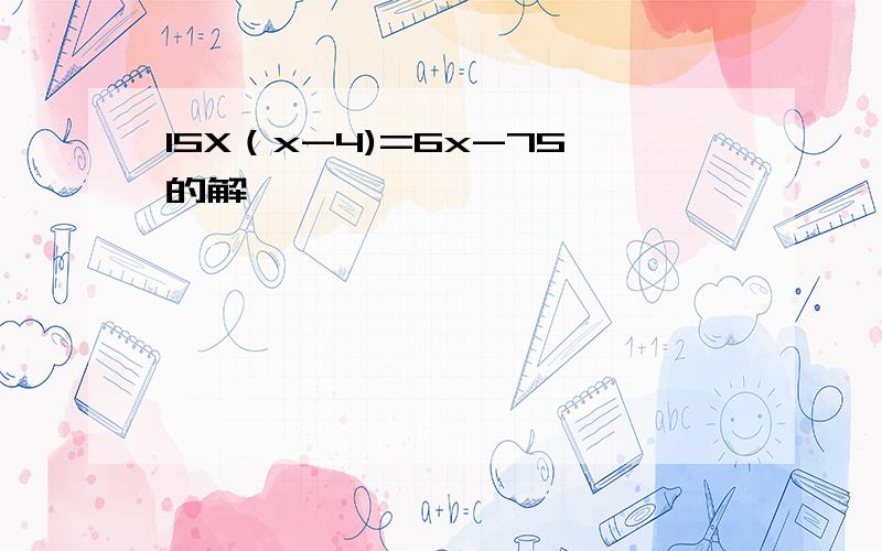 15X（x-4)=6x-75的解