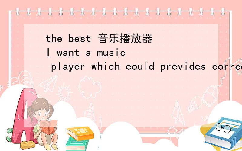 the best 音乐播放器I want a music player which could prevides correct lines and high tone quality.txs a lotthat was a good answer,but in fact all i need is a foreign player,cause that would be really helpful with i searching the english songs.wo