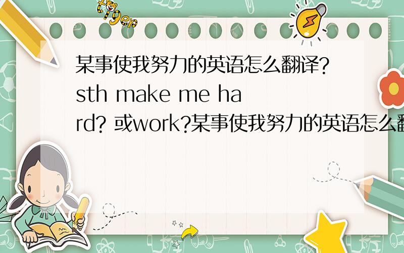 某事使我努力的英语怎么翻译?sth make me hard? 或work?某事使我努力的英语怎么翻译？sth make me hard?? 或work??