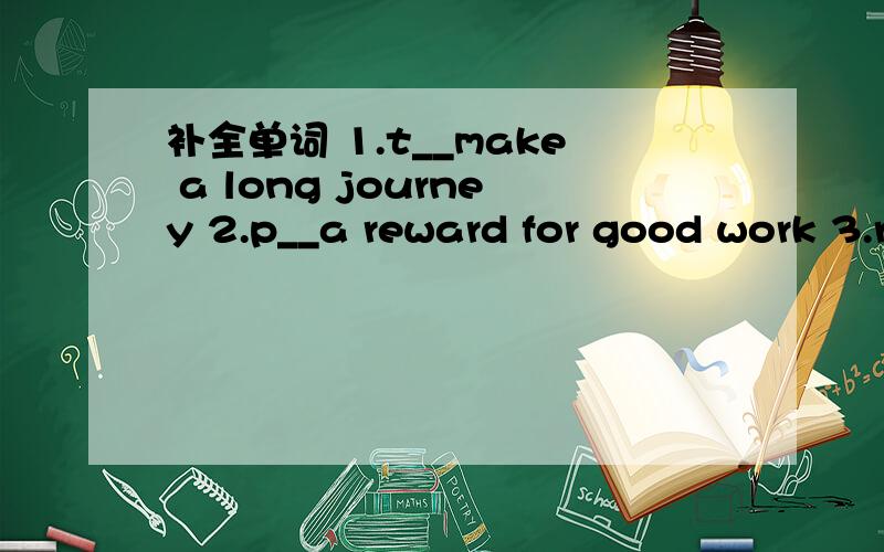 补全单词 1.t__make a long journey 2.p__a reward for good work 3.r__accept or take in sth