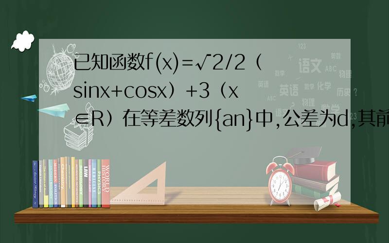 已知函数f(x)=√2/2（sinx+cosx）+3（x∈R）在等差数列{an}中,公差为d,其前n项和为Sn,等比数列{bn}中,公比为q,且满足a1+b1=f（x）max,a1-b1=f（x）min,b2*S2=27,q=S2/b2 （1）求an和bn（2）数列{cn}满足cn=1/Sn-1/bn,