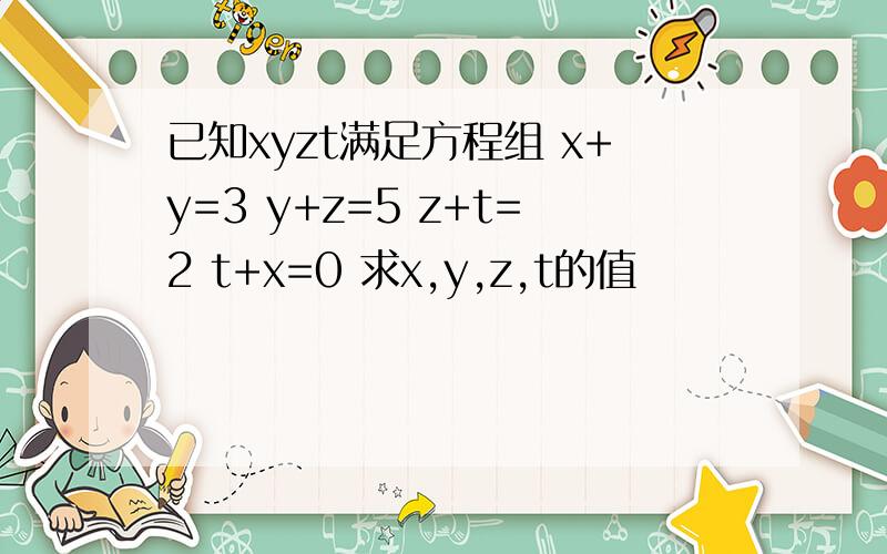 已知xyzt满足方程组 x+y=3 y+z=5 z+t=2 t+x=0 求x,y,z,t的值