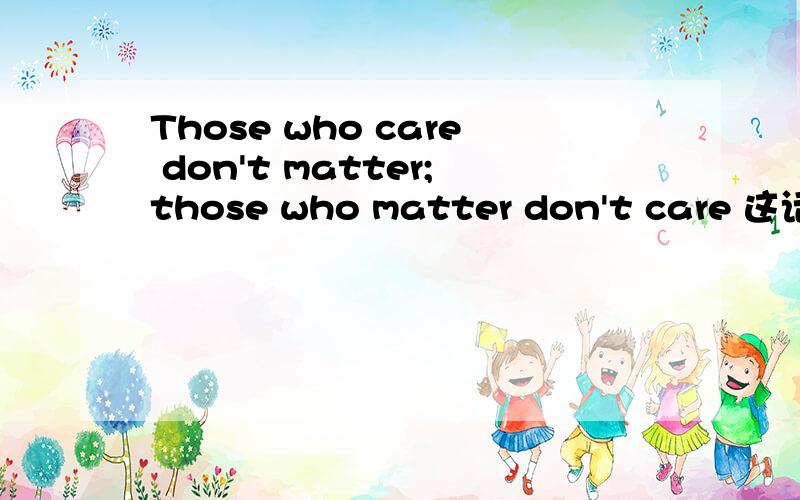 Those who care don't matter;those who matter don't care 这话要怎么理通畅呢?