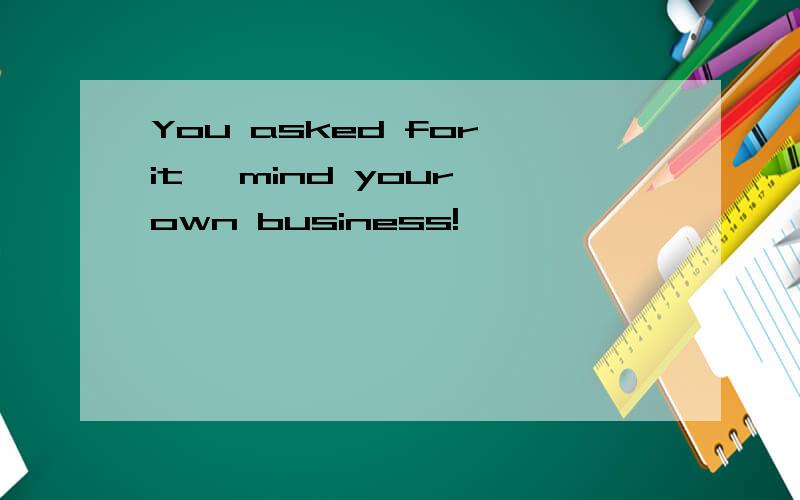 You asked for it ,mind your own business!