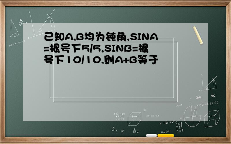 已知A,B均为钝角,SINA=根号下5/5,SINB=根号下10/10,则A+B等于
