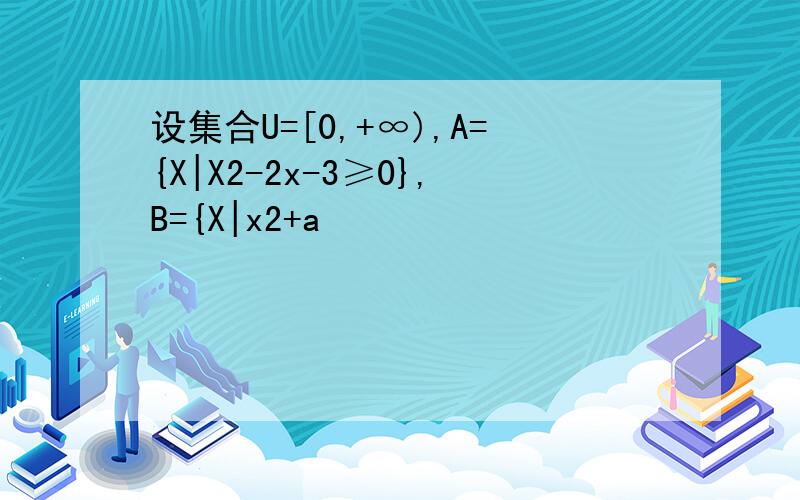 设集合U=[0,+∞),A={X|X2-2x-3≥0},B={X|x2+a