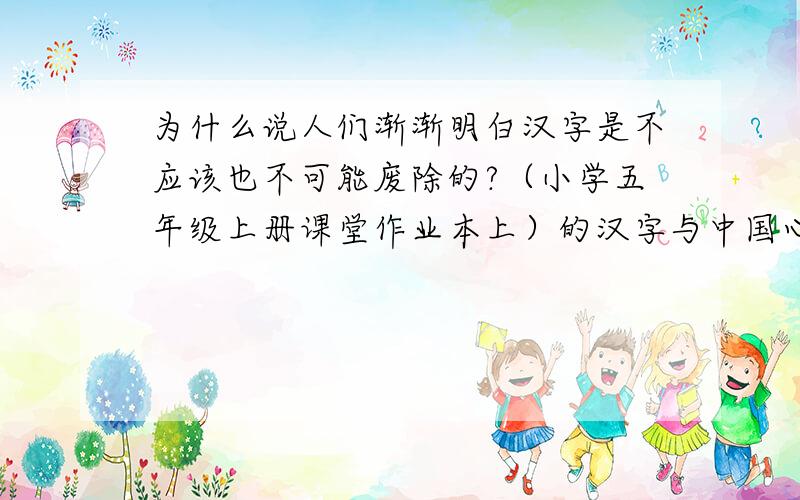 为什么说人们渐渐明白汉字是不应该也不可能废除的?（小学五年级上册课堂作业本上）的汉字与中国心.