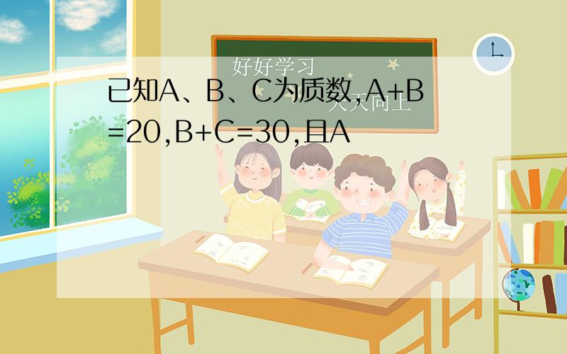 已知A、B、C为质数,A+B=20,B+C=30,且A