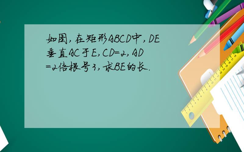 如图,在矩形ABCD中,DE垂直AC于E,CD=2,AD=2倍根号3,求BE的长.