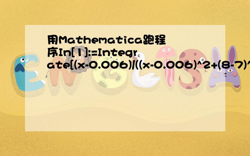 用Mathematica跑程序In[1]:=Integrate[(x-0.006)/((x-0.006)^2+(8-7)^2+(7-5)^2)^(3/2),{x,-1,1}]为什么这个式子什么反应也没有?