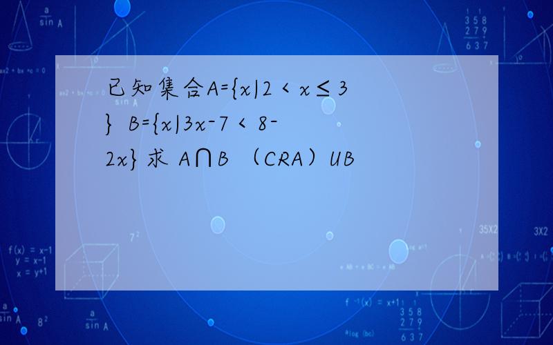 已知集合A={x|2＜x≤3} B={x|3x-7＜8-2x}求 A∩B （CRA）UB