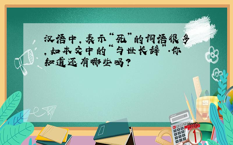 汉语中,表示“死”的词语很多,如本文中的“与世长辞”.你知道还有哪些吗?