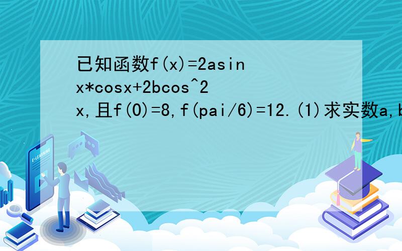已知函数f(x)=2asinx*cosx+2bcos^2x,且f(0)=8,f(pai/6)=12.(1)求实数a,b的值（2）求函数f(x)的最大值及取得最大值时的x值