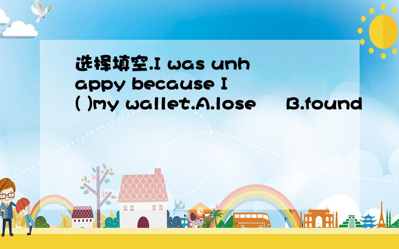 选择填空.I was unhappy because I( )my wallet.A.lose     B.found        C.dropped  D.lost